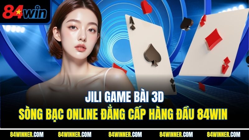 Jili Game Bài 3D - Sòng Bạc Online Đẳng Cấp Hàng Đầu 84WIN