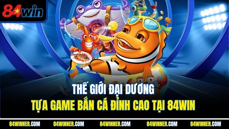 Thế Giới Đại Dương - Tựa Game Bắn Cá Đỉnh Cao Tại 84Win
